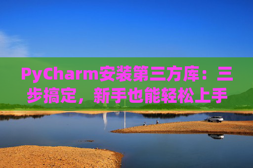 PyCharm安装第三方库：三步搞定，新手也能轻松上手